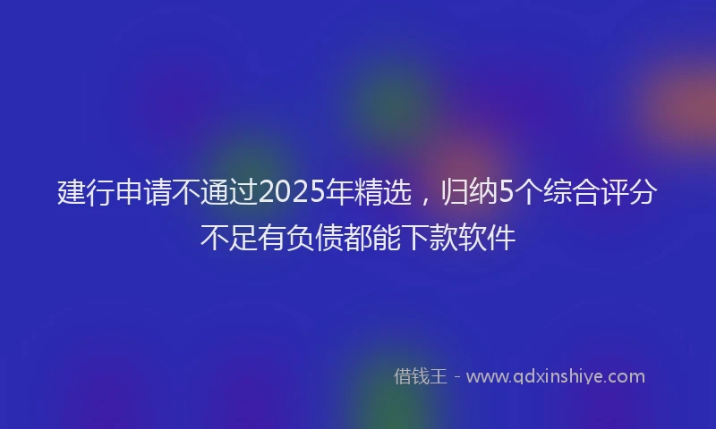 建行申请不通过2025年精选，归纳5个综合评分不足有负债都能下款软件