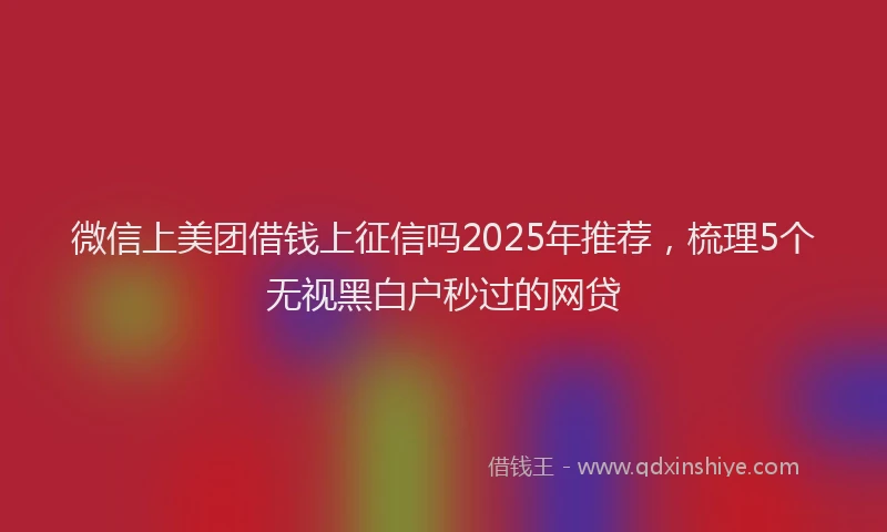 微信上美团借钱上征信吗2025年推荐，梳理5个无视黑白户秒过的网贷