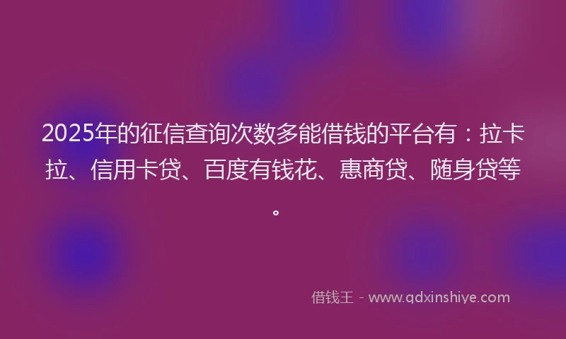 2025年的征信查询次数多能借钱的平台有：拉卡拉、信用卡贷、百度有钱花、惠商贷、随身贷等。