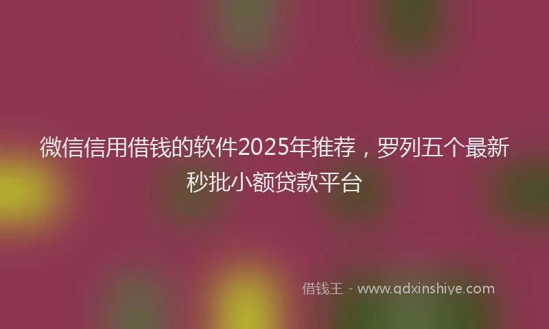微信信用借钱的软件2025年推荐，罗列五个最新秒批小额贷款平台