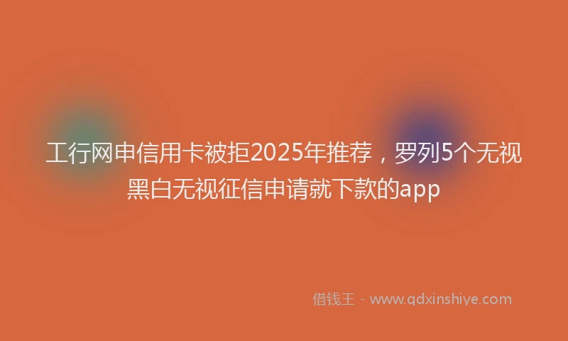 工行网申信用卡被拒2025年推荐，罗列5个无视黑白无视征信申请就下款的app