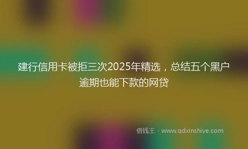 建行信用卡被拒三次2025年精选，总结五个黑户逾期也能下款的网贷