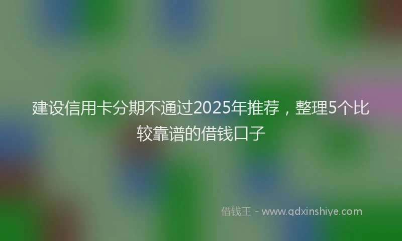 建设信用卡分期不通过2025年推荐，整理5个比较靠谱的借钱口子
