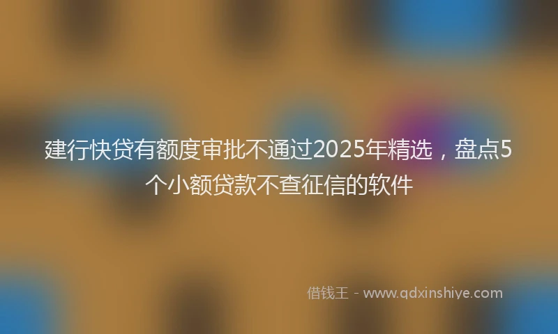 建行快贷有额度审批不通过2025年精选，盘点5个小额贷款不查征信的软件