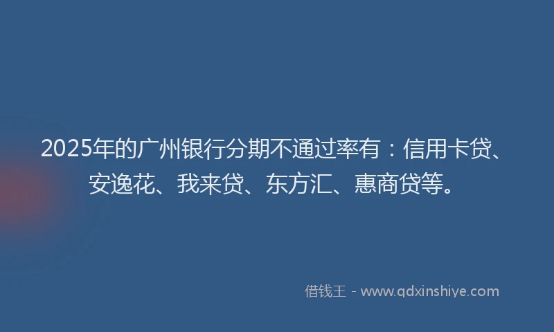 2025年的广州银行分期不通过率有：信用卡贷、安逸花、我来贷、东方汇、惠商贷等。