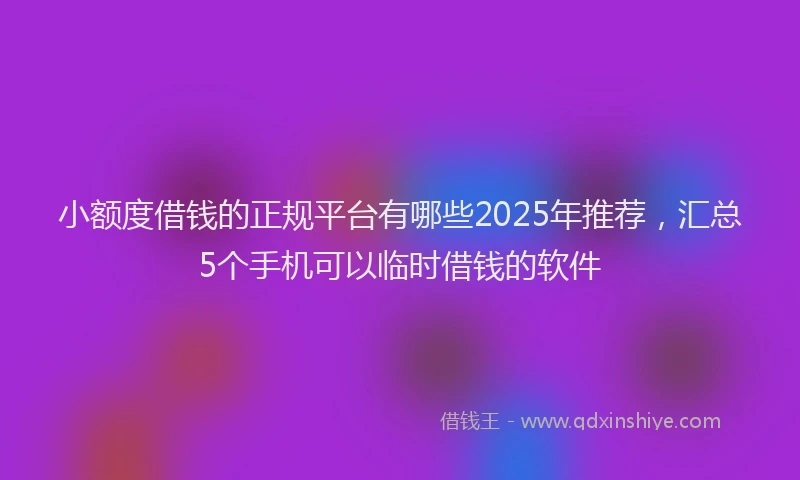 小额度借钱的正规平台有哪些2025年推荐，汇总5个手机可以临时借钱的软件