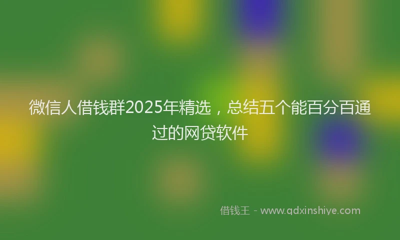 微信人借钱群2025年精选，总结五个能百分百通过的网贷软件