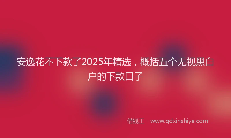 安逸花不下款了2025年精选，概括五个无视黑白户的下款口子