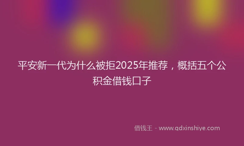 平安新一代为什么被拒2025年推荐，概括五个公积金借钱口子