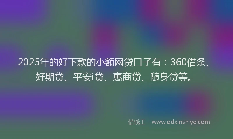 2025年的好下款的小额网贷口子有：360借条、好期贷、平安i贷、惠商贷、随身贷等。