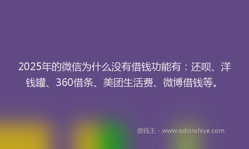 2025年的微信为什么没有借钱功能有：还呗、洋钱罐、360借条、美团生活费、微博借钱等。