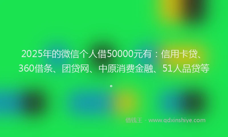 2025年的微信个人借50000元有：信用卡贷、360借条、团贷网、中原消费金融、51人品贷等。