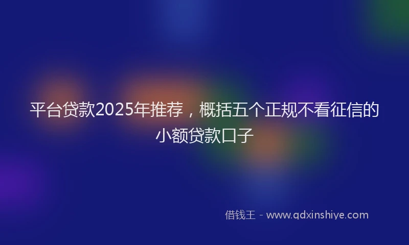 平台贷款2025年推荐，概括五个正规不看征信的小额贷款口子