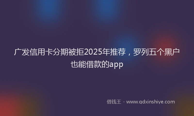 广发信用卡分期被拒2025年推荐，罗列五个黑户也能借款的app