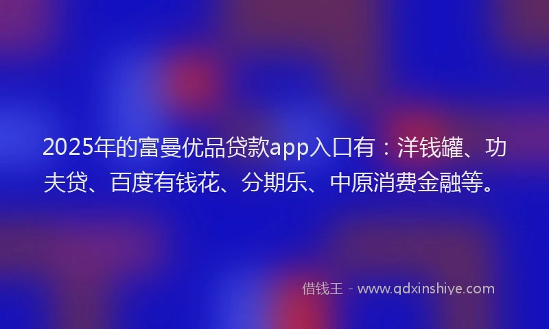 2025年的富曼优品贷款app入口有：洋钱罐、功夫贷、百度有钱花、分期乐、中原消费金融等。