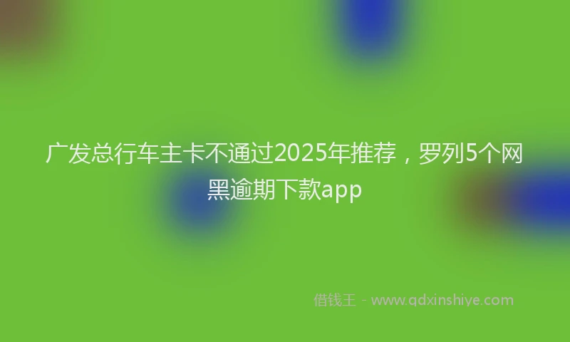 广发总行车主卡不通过2025年推荐，罗列5个网黑逾期下款app
