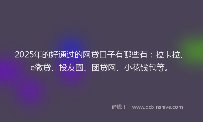 2025年的好通过的网贷口子有哪些有：拉卡拉、e微贷、投友圈、团贷网、小花钱包等。
