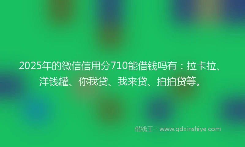 2025年的微信信用分710能借钱吗有：拉卡拉、洋钱罐、你我贷、我来贷、拍拍贷等。