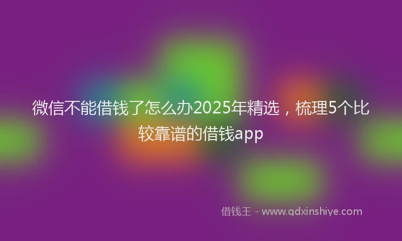 微信不能借钱了怎么办2025年精选，梳理5个比较靠谱的借钱app