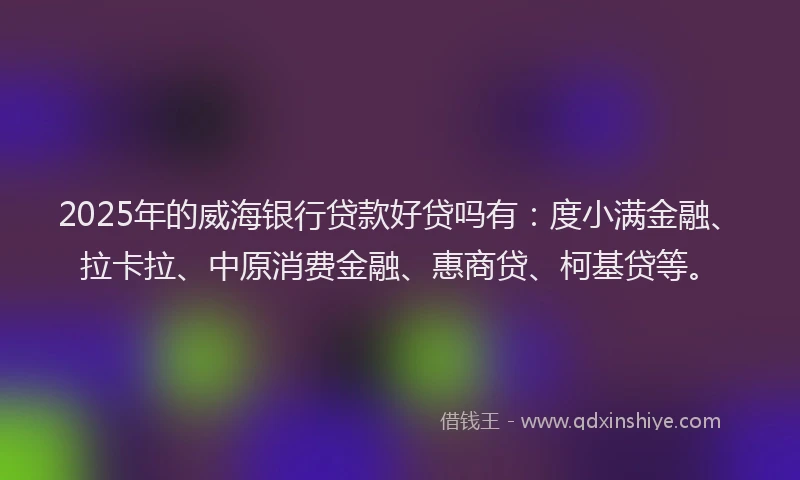 2025年的威海银行贷款好贷吗有：度小满金融、拉卡拉、中原消费金融、惠商贷、柯基贷等。