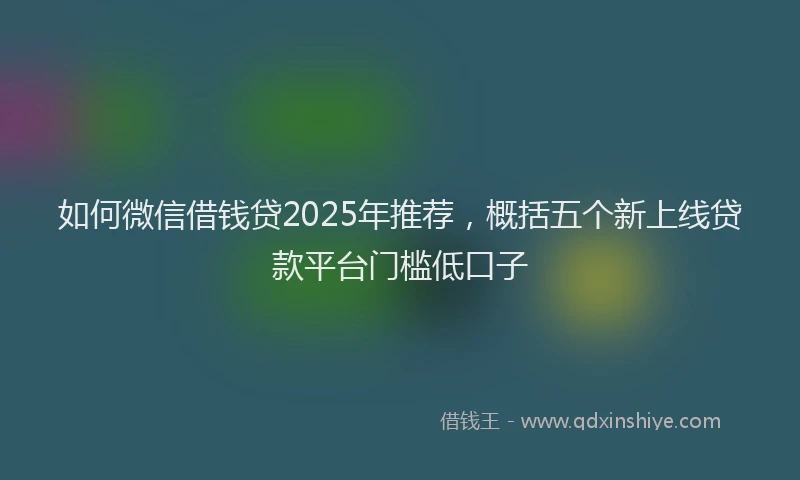 如何微信借钱贷2025年推荐，概括五个新上线贷款平台门槛低口子