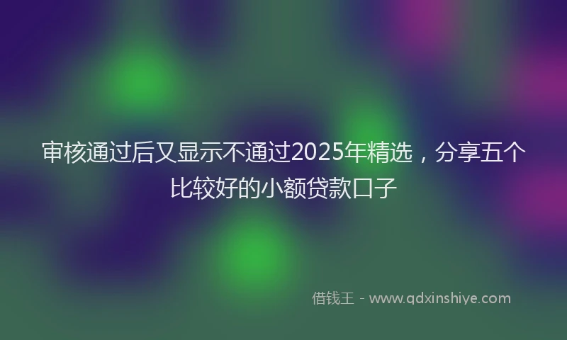 审核通过后又显示不通过2025年精选，分享五个比较好的小额贷款口子