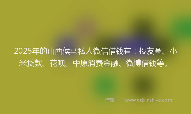 2025年的山西侯马私人微信借钱有：投友圈、小米贷款、花呗、中原消费金融、微博借钱等。