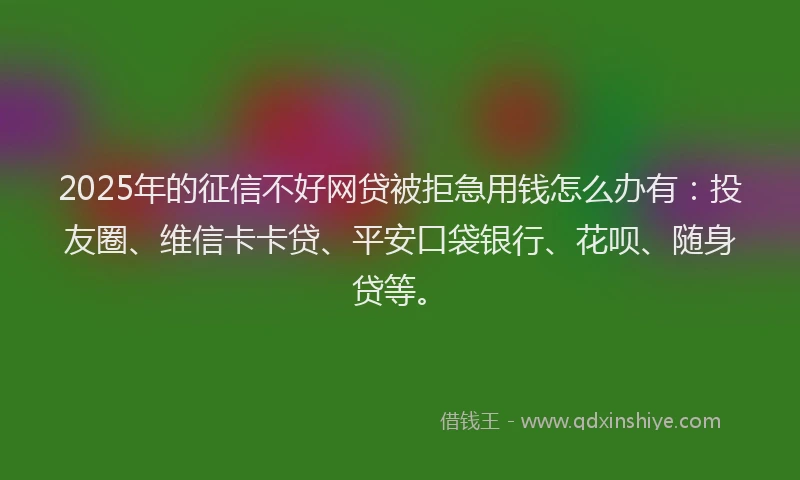 2025年的征信不好网贷被拒急用钱怎么办有：投友圈、维信卡卡贷、平安口袋银行、花呗、随身贷等。