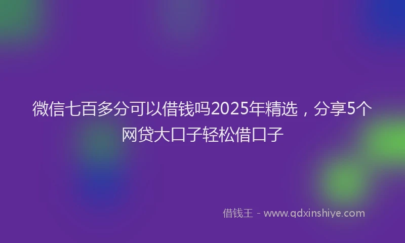 微信七百多分可以借钱吗2025年精选，分享5个网贷大口子轻松借口子