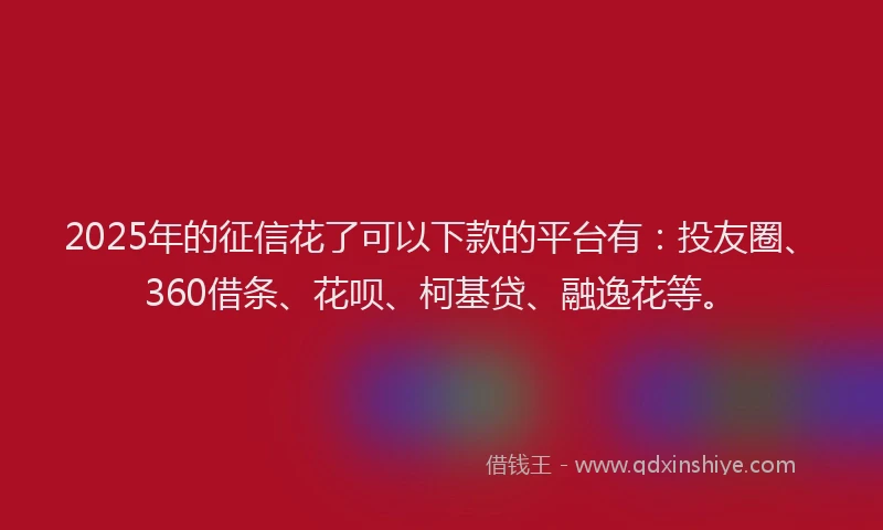 2025年的征信花了可以下款的平台有：投友圈、360借条、花呗、柯基贷、融逸花等。