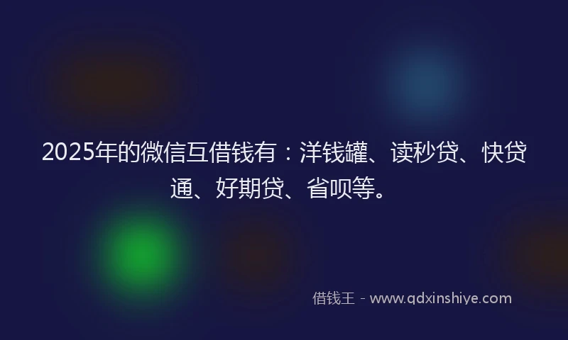 2025年的微信互借钱有：洋钱罐、读秒贷、快贷通、好期贷、省呗等。