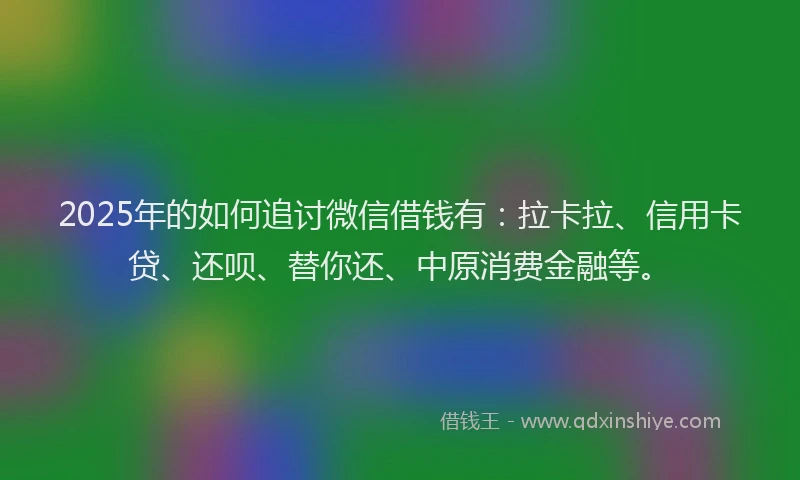 2025年的如何追讨微信借钱有：拉卡拉、信用卡贷、还呗、替你还、中原消费金融等。