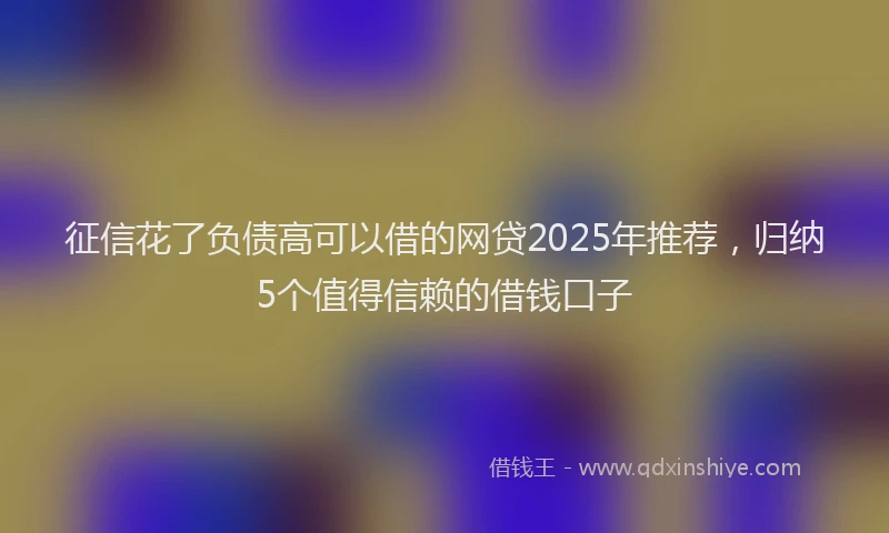 征信花了负债高可以借的网贷2025年推荐，归纳5个值得信赖的借钱口子