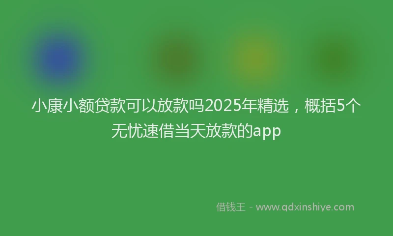 小康小额贷款可以放款吗2025年精选，概括5个无忧速借当天放款的app