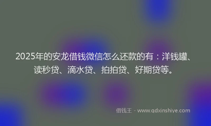2025年的安龙借钱微信怎么还款的有：洋钱罐、读秒贷、滴水贷、拍拍贷、好期贷等。
