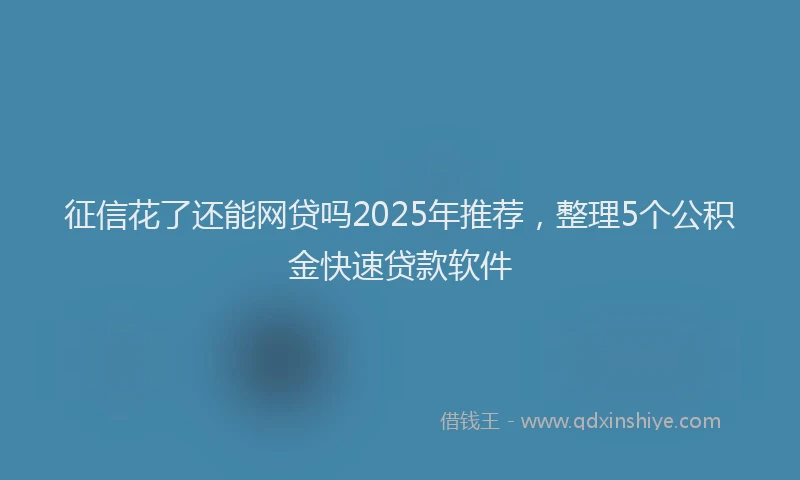 征信花了还能网贷吗2025年推荐，整理5个公积金快速贷款软件