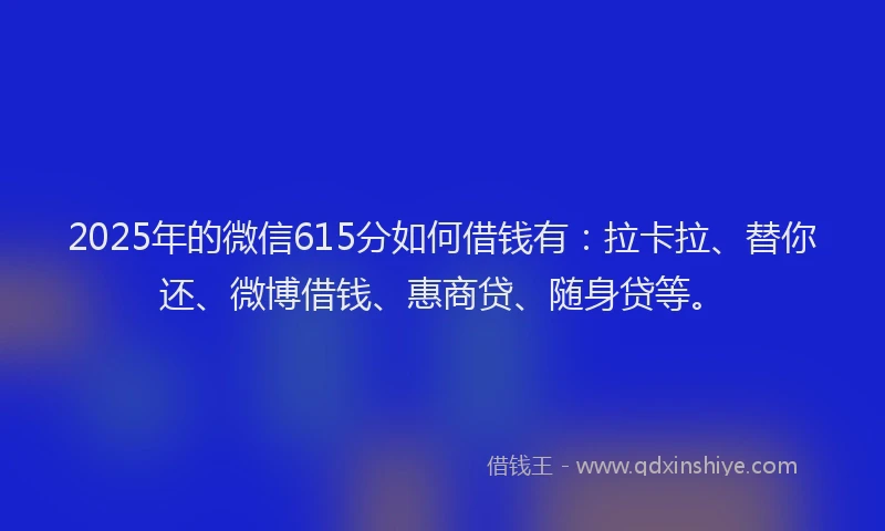 2025年的微信615分如何借钱有：拉卡拉、替你还、微博借钱、惠商贷、随身贷等。