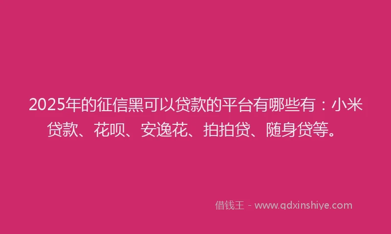 2025年的征信黑可以贷款的平台有哪些有：小米贷款、花呗、安逸花、拍拍贷、随身贷等。