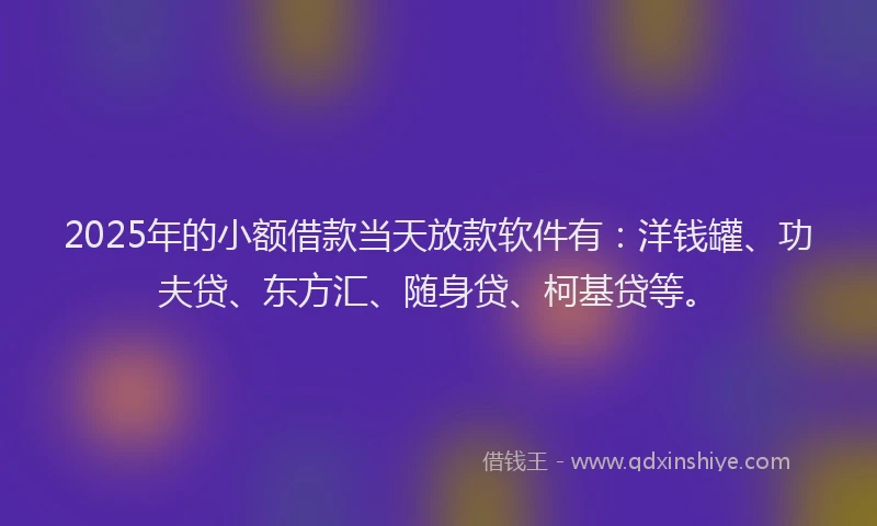 2025年的小额借款当天放款软件有：洋钱罐、功夫贷、东方汇、随身贷、柯基贷等。