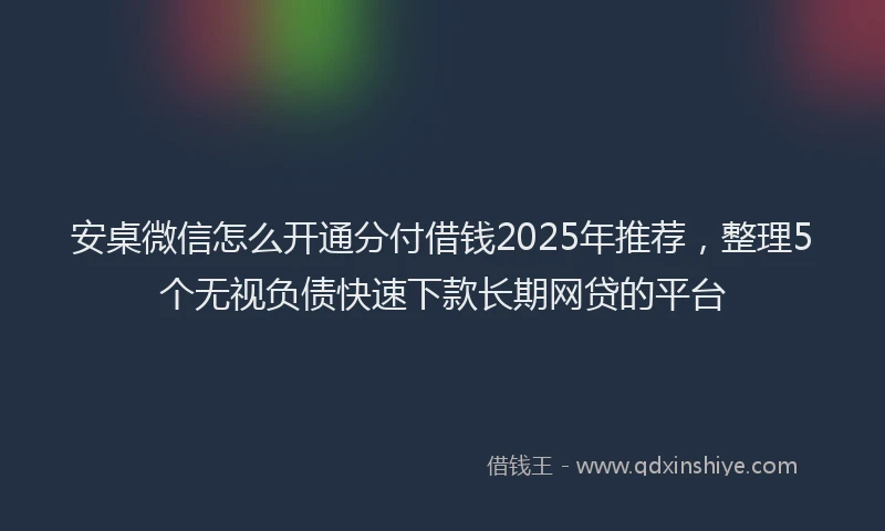 安桌微信怎么开通分付借钱2025年推荐，整理5个无视负债快速下款长期网贷的平台