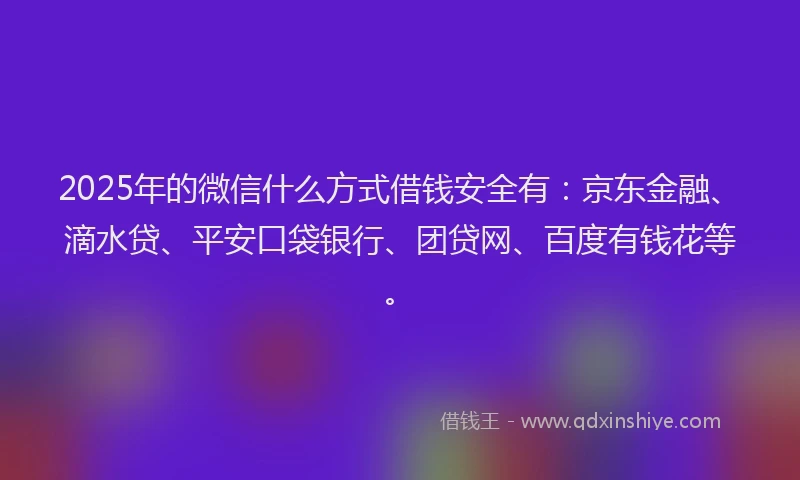 2025年的微信什么方式借钱安全有：京东金融、滴水贷、平安口袋银行、团贷网、百度有钱花等。