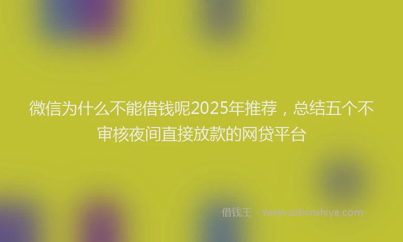 微信为什么不能借钱呢2025年推荐，总结五个不审核夜间直接放款的网贷平台
