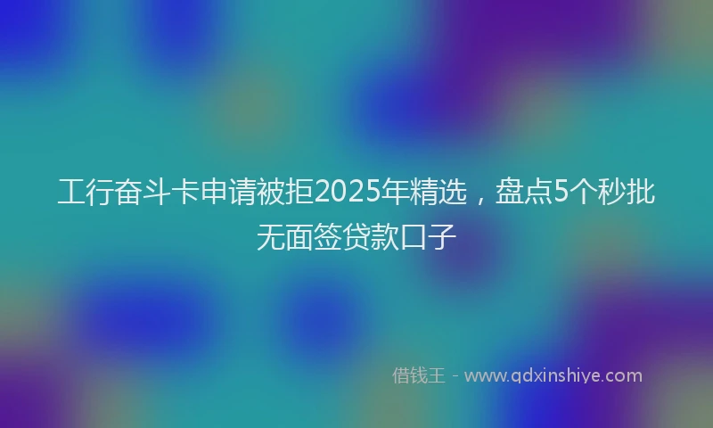 工行奋斗卡申请被拒2025年精选，盘点5个秒批无面签贷款口子