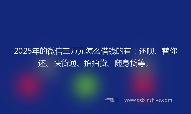 2025年的微信三万元怎么借钱的有：还呗、替你还、快贷通、拍拍贷、随身贷等。
