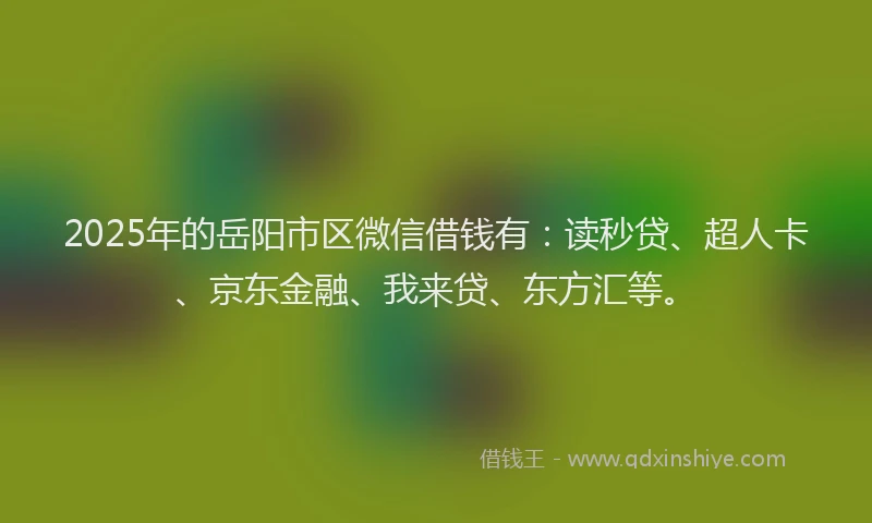 2025年的岳阳市区微信借钱有：读秒贷、超人卡、京东金融、我来贷、东方汇等。