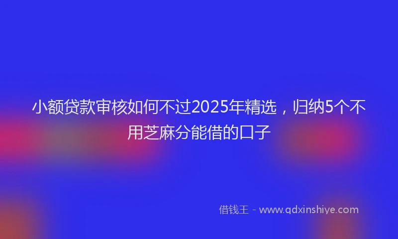 小额贷款审核如何不过2025年精选，归纳5个不用芝麻分能借的口子