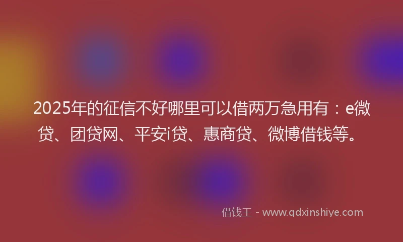 2025年的征信不好哪里可以借两万急用有：e微贷、团贷网、平安i贷、惠商贷、微博借钱等。