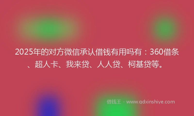 2025年的对方微信承认借钱有用吗有：360借条、超人卡、我来贷、人人贷、柯基贷等。