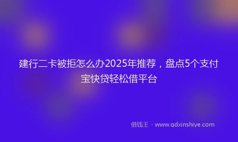 建行二卡被拒怎么办2025年推荐，盘点5个支付宝快贷轻松借平台