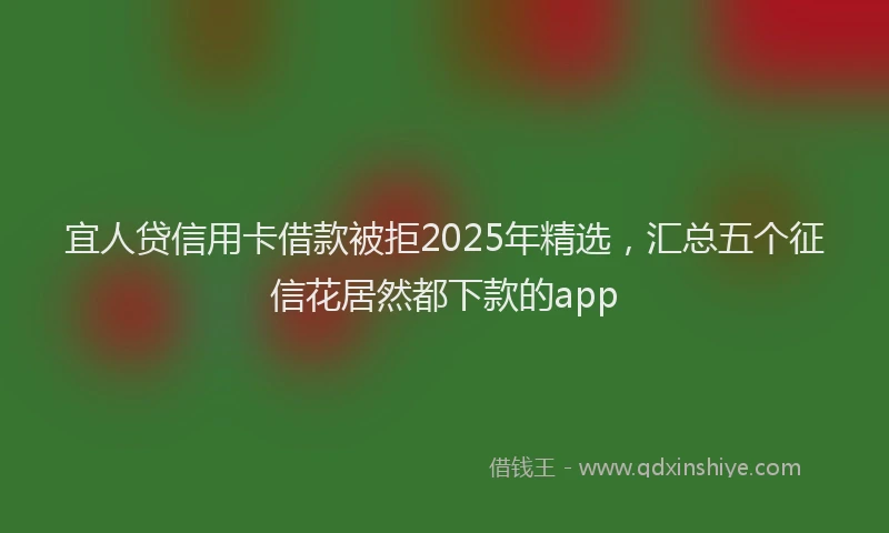 宜人贷信用卡借款被拒2025年精选，汇总五个征信花居然都下款的app
